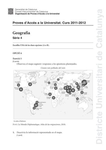 Districte Universitari de Catalunya Generalitat de Catalunya Consell lnteruniversitari de Catalunya Organització de Proves dAccés a la Universitat Proves dAccés a la Universitat Curs 20112012 Geografia Srie 4 Escolliu UNA de les dues opcions A o B OPCIÓ A Exercici 1 5 punts Observeu el mapa segent i responeu a les qestions plantejades Ciutats més poblades del món  Rio de Janeiro 13  4 13 e En milers dhabitants FONT Le Monde Diplomatique Atlas de las migraciones 2010 1 Descriviu la informació re…