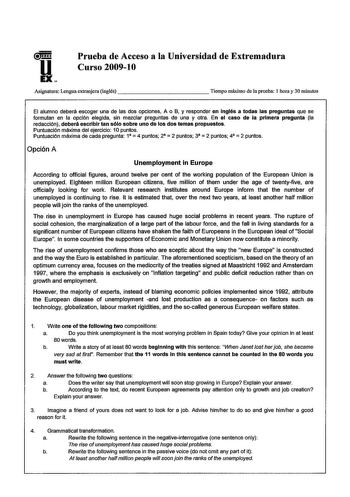 u EX Prueba de Acceso a la Universidad de Extremadura Curso 200910 Asignatura Lengua extranjera inglés              Tiempo máximo de la prueba 1 hora y 30 minutos El alumno deberá escoger una de las dos opciones A o B y responder en Inglés a todas las preguntas que se formulan en la opción elegida sin mezclar preguntas de una y otra En el caso de la primera pregunta la redacción deberá escribir tan sólo sobre uno de los dos temas propuestos Puntuación máxima del ejercicio 1Opuntos     Puntuació…