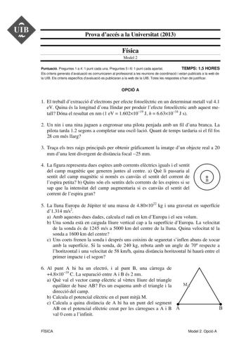 UIB  Prova daccés a la Universitat 2013 Física Model 2 Puntuació Preguntes 1 a 4 1 punt cada una Preguntes 5 i 6 1 punt cada apartat TEMPS 15 HORES Els criteris generals davaluació es comunicaren al professorat a les reunions de coordinació i estan publicats a la web de la UIB Els criteris específics davaluació es publicaran a la web de la UIB Totes les respostes shan de justificar OPCIÓ A 1 El treball dextracció delectrons per efecte fotoelctric en un determinat metall val 41 eV Quina és la lo…