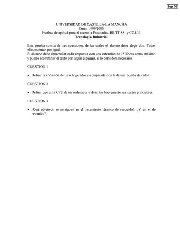 ISee 001 UNIVERSIDAD DE CASTILLALA MANCHA Curso 19992000 Pruebas de aptitud para el acceso a Facultades EETTSS y CCUU Tecnología Industrial Esta prueba consta de tres cuestiones de las cuales el alumno debe elegir dos Todas ellas puntúan por igual El alumno debe desarrollar cada respuesta con una extensión de 15 líneas como máximo y puede acompañar el texto con algún esquema si lo considera necesario CUESTION 1  Definir la eficiencia de un refrigerador y compararla con la de una bomba de calor …