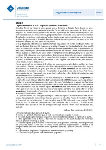 Llengua Catalana i Literatura II Model 1 OPCIÓ A Llegeix atentament el text i respon les qestions formulades Sebsebila Nassir va néixer fa vintiquatre anys a Dalocha a Etipia Per durant les seves primeres setmanes de vida no es deia Sebsebila Encara no li havien posat nom A Etipia on per desgrcia era molt habitual perdre un fill se solia esperar que els nadons sobrevisquessin a les primeres setmanes les més perilloses per posarlos nom En aquella poca aproximadament un de cada cinc nens etíops m…