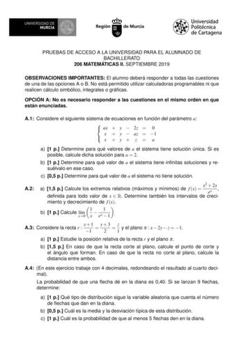 PRUEBAS DE ACCESO A LA UNIVERSIDAD PARA EL ALUMNADO DE BACHILLERATO 206 MATEMÁTICAS II SEPTIEMBRE 2019 OBSERVACIONES IMPORTANTES El alumno deberá responder a todas las cuestiones de una de las opciones A o B No está permitido utilizar calculadoras programables ni que realicen cálculo simbólico integrales o grácas OPCIÓN A No es necesario responder a las cuestiones en el mismo orden en que están enunciadas A1 Considere el siguiente sistema de ecuaciones en función del parámetro a  ax  y  2z  0  …