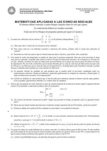 e UNIVERSIDAD DE OVIEDO Vicerrectorado de Estudiantes y Movilidad Área de Orientación Universitaria Pruebas de Aptitud para el Acceso a la Universidad 2003 LOGSE MATEMÁTICAS APLICADAS A LAS CIENCIAS SOCIALES El alumno deberá contestar a cuatro bloques elegidos entre los seis que siguen La contestación deberá ser siempre razonada Cada uno de los bloques de preguntas puntúa por igual 25 puntos 1 2 1  1  1 La matriz de coeficientes de un sistema es 1 a a  y la de términos independientes  1   1 4a …