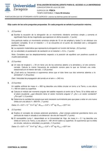 EVALUACIÓN DE BACHILLERATO PARA EL ACCESO A LA UNIVERSIDAD CONVOCATORIA DE JULIO DE 2020 EJERCICIO DE FÍSICA TIEMPO DISPONIBLE 1 hora 30 minutos PUNTUACIÓN QUE SE OTORGARÁ A ESTE EJERCICIO véanse las distintas partes del examen Elija cuatro de las ocho preguntas propuestas En cada pregunta se señala la puntuación máxima 1 25 puntos a Escribe la ecuación de la elongación de un movimiento vibratorio armónico simple y comenta el significado físico de las magnitudes que aparecen en dicha ecuación 1…