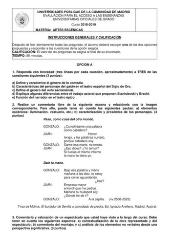 UNIVERSIDADES PÚBLICAS DE LA COMUNIDAD DE MADRID EVALUACIÓN PARA EL ACCESO A LAS ENSEÑANZAS UNIVERSITARIAS OFICIALES DE GRADO Curso 20182019 MATERIA ARTES ESCÉNICAS INSTRUCCIONES GENERALES Y CALIFICACIÓN Después de leer atentamente todas las preguntas el alumno deberá escoger una de las dos opciones propuestas y responder a las cuestiones de la opción elegida CALIFICACIÓN El valor de las preguntas se asigna al final de su enunciado TIEMPO 90 minutos OPCIÓN A 1 Responda con brevedad tres líneas …