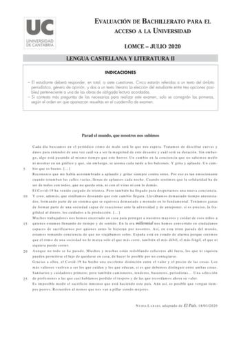 EVALUACIÓN DE BACHILLERATO PARA EL ACCESO A LA UNIVERSIDAD LOMCE  JULIO 2020 LENGUA CASTELLANA Y LITERATURA II INDICACIONES  El estudiante deberá responder en total a siete cuestiones Cinco estarán referidas a un texto del ámbito periodístico género de opinión y dos a un texto literario a elección del estudiante entre tres opciones posibles perteneciente a una de las obras de obligada lectura acordadas  Si contesta más preguntas de las necesarias para realizar este examen solo se corregirán las…