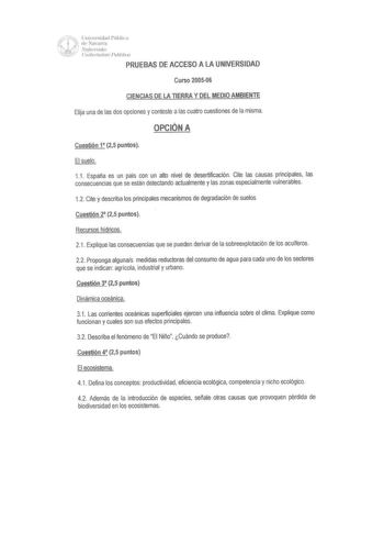 wFí1 Universidad Pública  1 d Navarra 1   j Nqmmako Jffft U11ilwrlsital  11Jlifma PRUEBAS DE ACCESO A LA UNIVERSIDAD Curso 200506 CIENCIAS DE LA TIERRA Y DEL MEDIO AMBIENTE Elija una de las dos opciones y conteste a las cuatro cuestiones de la misma OPCIÓN A Cuestión 1 25 puntos El suelo 11  España es un país con un alto nivel de desertificación Cite las causas principales las consecuencias que se están detectando actualmente y las zonas especialmente vulnerables 12 Cite y describa los principa…