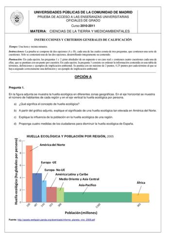 UNIVERSIDADES PÚBLICAS DE LA COMUNIDAD DE MADRID PRUEBA DE ACCESO A LAS ENSEÑANZAS UNIVERSITARIAS OFICIALES DE GRADO Curso 20102011 MATERIA CIENCIAS DE LA TIERRA Y MEDIOAMBIENTALES INSTRUCCIONES Y CRITERIOS GENERALES DE CALIFICACIÓN Tiempo Una hora y treinta minutos Instrucciones La prueba se compone de dos opciones A y B cada una de las cuales consta de tres preguntas que contienen una serie de cuestiones Sólo se contestará una de las dos opciones desarrollando íntegramente su contenido Puntua…