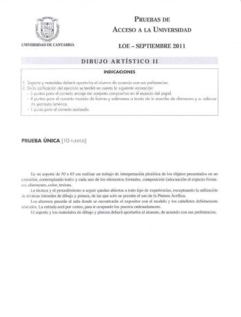 PRUEBAS DE ACCESO A LA UNIVERSIDAD LOE  SEPTIEMBRE 2011 DIBUJO ARTÍSTICO 11 INDICACIONES v 1 Soporte materiales deberó cportorbs el 0 1Jrrnc de ecuerdo Cún sus preferencia 2 En a aificactón del ejercicio se tendrá en cuente le si9uiente voOracón  5 pnls poro el ccredo encoje ce conjunlo corrposilvo en el esoocio del papel  4 pJnlos pco el correclo rrozodo de lomos y volúrlenes o lravés d le mancha de claroscuro y su adecua do jeraquo lumínica   1 priio UO el correclc occbadc PRUEBA ÚNICA l O pN…