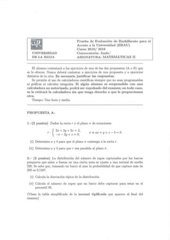 UNIVERSIDAD DE LA RIOJA Prueba de Evaluación de Bachillerato para el Acceso a la Universidad EBAU Curso 2018 2019 Convocatoria Junio ASIGNATURA MATEMÁTICAS 11 El alumno contestará a los ejercicios de una de las dos propuestas A o B que se le ofrecen Nunca deberá contestar a ejercicios de una propuesta y a ejercicios distintos de la otra Es necesario justificar las respuestas Se permite el uso de calculadoras científicas siempre que no sean programables ni gráficas ni calculen integrales Si algú…