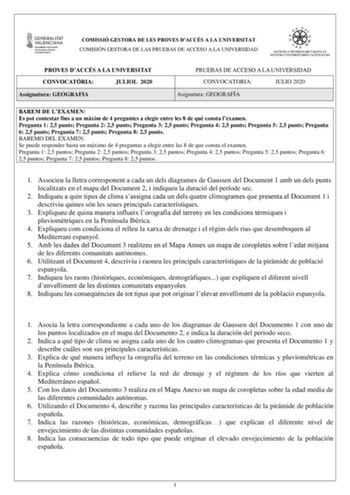 COMISSIÓ GESTORA DE LES PROVES DACCÉS A LA UNIVERSITAT COMISIÓN GESTORA DE LAS PRUEBAS DE ACCESO A LA UNIVERSIDAD PROVES DACCÉS A LA UNIVERSITAT CONVOCATRIA JULIOL 2020 Assignatura GEOGRAFIA PRUEBAS DE ACCESO A LA UNIVERSIDAD CONVOCATORIA JULIO 2020 Asignatura GEOGRAFÍA BAREM DE LEXAMEN Es pot contestar fins a un mxim de 4 preguntes a elegir entre les 8 de qu consta lexamen Pregunta 1 25 punts Pregunta 2 25 punts Pregunta 3 25 punts Pregunta 4 25 punts Pregunta 5 25 punts Pregunta 6 25 punts Pr…