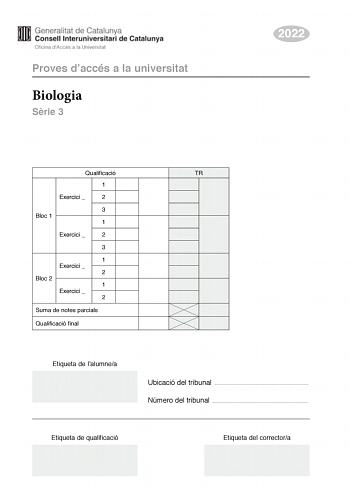 Proves daccés a la universitat Biologia Srie 3 2022 Qualificació TR 1 Exercici  2 3 Bloc 1 1 Exercici  2 3 1 Exercici  2 Bloc 2 1 Exercici  2 Suma de notes parcials Qualificació final Etiqueta de lalumnea Ubicació del tribunal  Número del tribunal  Etiqueta de qualificació Etiqueta del correctora La prova consisteix a fer quatre exercicis Heu descollir DOS exercicis del bloc 1 exercicis 1 2 3 i DOS exercicis del bloc 2 exercicis 4 5 6 Cada exercici del bloc 1 val 3 punts cada exercici del bloc …