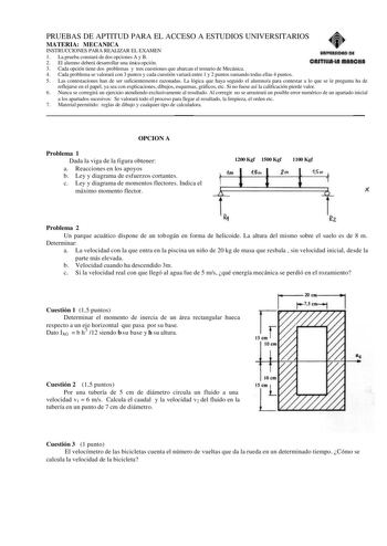 PRUEBAS DE APTITUD PARA EL ACCESO A ESTUDIOS UNIVERSITARIOS MATERIA MECANICA INSTRUCCIONES PARA REALIZAR EL EXAMEN 1 La prueba constará de dos opciones A y B 2 El alumno deberá desarrollar una única opción 3 Cada opción tiene dos problemas y tres cuestiones que abarcan el temario de Mecánica 4 Cada problema se valorará con 3 puntos y cada cuestión variará entre 1 y 2 puntos sumando todas ellas 4 puntos 5 Las contestaciones han de ser suficientemente razonadas La lógica que haya seguido el alumn…