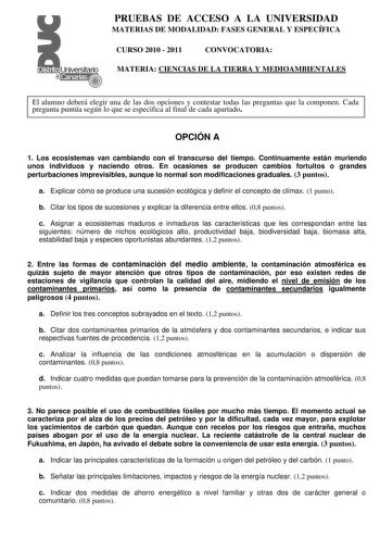 PRUEBAS DE ACCESO A LA UNIVERSIDAD MATERIAS DE MODALIDAD FASES GENERAL Y ESPECÍFICA CURSO 2010  2011 CONVOCATORIA MATERIA CIENCIAS DE LA TIERRA Y MEDIOAMBIENTALES El alumno deberá elegir una de las dos opciones y contestar todas las preguntas que la componen Cada pregunta puntúa según lo que se especifica al final de cada apartado OPCIÓN A 1 Los ecosistemas van cambiando con el transcurso del tiempo Continuamente están muriendo unos individuos y naciendo otros En ocasiones se producen cambios f…