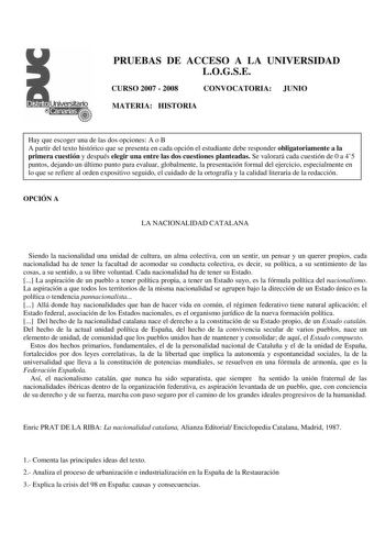 PRUEBAS DE ACCESO A LA UNIVERSIDAD LOGSE CURSO 2007  2008 CONVOCATORIA JUNIO MATERIA HISTORIA Hay que escoger una de las dos opciones A o B A partir del texto histórico que se presenta en cada opción el estudiante debe responder obligatoriamente a la primera cuestión y después elegir una entre las dos cuestiones planteadas Se valorará cada cuestión de 0 a 45 puntos dejando un último punto para evaluar globalmente la presentación formal del ejercicio especialmente en lo que se refiere al orden e…