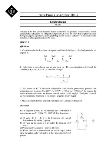 UIB M Prova daccés a la Universitat 2011 Electrotcnia Model 3 Tria una de les dues opcions i contesta només les qestions i el problema corresponents a lopció seleccionada Cada qestió val 125 punts i el problema 5 punts Els errors de concepte invalidaran la resposta i ja no es puntuar encara que hi hagi encerts parcials Cada error en les unitats o cada unitat no posada es penalitzar amb 05 punts OPCIÓ A Qestions 1 Considerant la distribució de crregues en el buit de la figura calcula el potencia…