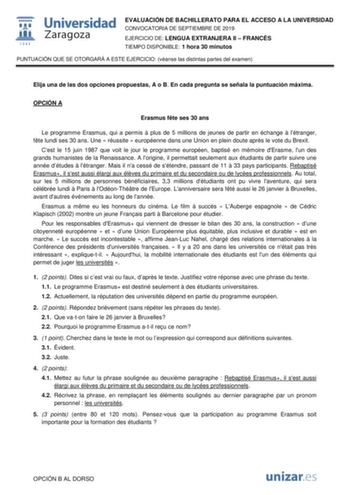 EVALUACIÓN DE BACHILLERATO PARA EL ACCESO A LA UNIVERSIDAD CONVOCATORIA DE SEPTIEMBRE DE 2019 EJERCICIO DE LENGUA EXTRANJERA II  FRANCÉS TIEMPO DISPONIBLE 1 hora 30 minutos PUNTUACIÓN QUE SE OTORGARÁ A ESTE EJERCICIO véanse las distintas partes del examen Elija una de las dos opciones propuestas A o B En cada pregunta se señala la puntuación máxima OPCIÓN A Erasmus fte ses 30 ans Le programme Erasmus qui a permis  plus de 5 millions de jeunes de partir en échange  létranger fte lundi ses 30 ans…