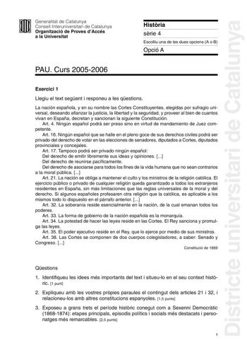 Districte universitari de Catalunya Generalitat de Catalunya Consell Interuniversitari de Catalunya Organització de Proves dAccés a la Universitat Histria srie 4 Escolliu una de les dues opcions A o B Opció A PAU Curs 20052006 Exercici 1 Llegiu el text segent i responeu a les qestions La nación española y en su nombre las Cortes Constituyentes elegidas por sufragio universal deseando afianzar la justicia la libertad y la seguridad y proveer al bien de cuantos vivan en España decretan y sanciona…