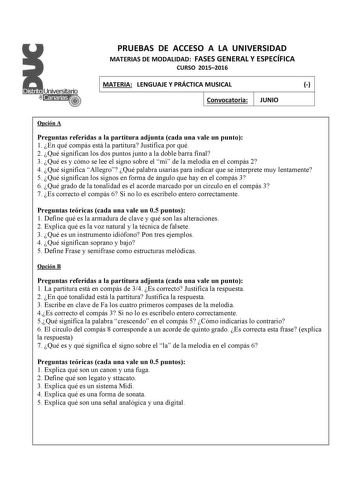 PRUEBAS DE ACCESO A LA UNIVERSIDAD MATERIAS DE MODALIDAD FASES GENERAL Y ESPECÍFICA CURSO 20152016 MATERIA LENGUAJE Y PRÁCTICA MUSICAL  Convocatoria JUNIO Opción A Preg untas referidas a la partitura adjunta cada una vale un punto 1 En qué compás está la partitura Justifica por qué 2 Qué significan los dos puntos junto a la doble barra final 3 Qué es y cómo se lee el signo sobre el mi de la melodía en el compás 2 4 Qué significa Allegro Qué palabra usarías para indicar que se interprete muy len…