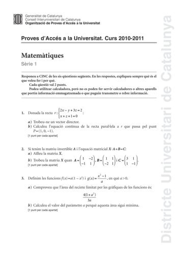 Districte Universitari de Catalunya Jimm Generalitat de Catalunya Consell lnteruniversitari de Catalunya   Organització de Proves dAccés a la Universitat Proves dAccés a la Universitat Curs 20102011 Matemtiques Srie 1 Responeu a CINC de les sis qestions segents En les respostes expliqueu sempre qu és el que voleu fer i per qu Cada qestió val 2 punts Podeu utilitzar calculadora per no es poden fer servir calculadores o altres aparells que portin informació emmagatzemada o que puguin transmetre o…