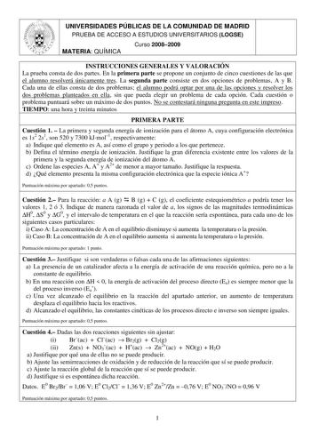 UNIVERSIDADES PÚBLICAS DE LA COMUNIDAD DE MADRID PRUEBA DE ACCESO A ESTUDIOS UNIVERSITARIOS LOGSE MATERIA QUÍMICA Curso 20082009 INSTRUCCIONES GENERALES Y VALORACIÓN La prueba consta de dos partes En la primera parte se propone un conjunto de cinco cuestiones de las que el alumno resolverá únicamente tres La segunda parte consiste en dos opciones de problemas A y B Cada una de ellas consta de dos problemas el alumno podrá optar por una de las opciones y resolver los dos problemas planteados en …