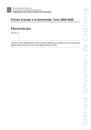 Districte Universitari de Catalunya Generalitat de Catalunya Consell lnteruniversitari de Catalunya Organització de Proves dAccés a la Universitat Proves daccés a la Universitat Curs 20082009 Electrotcnia Srie 4 La prova consta de dues parts de dos exercicis cadascuna La primera part és comuna i la segona té dues opcions A o B de les quals cal triarne UNA PRIMERA PART Exercici 1 25 punts En cada qestió només es pot triar UNA resposta Qestió ben contestada 05 punts qestió mal contestada  016 pun…