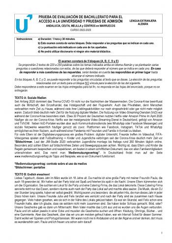 PRUEBA DE EVALUACIÓN DE BACHILLERATO PARA EL ACCESO A LA UNIVERSIDAD Y PRUEBAS DE ADMISIÓN ANDALUCÍA CEUTA MELILLA y CENTROS en MARRUECOS CURSO 20222023 LENGUA EXTRANJERA ALEMÁN Instrucciones a Duración 1 hora y 30 minutos b Este examen consta de varios bloques Debe responder a las preguntas que se indican en cada uno c La puntuación está indicada en cada uno de los apartados d No podrá utilizar diccionario ni ningún otro material didáctico   El examen constará de 5 bloques A B C D y E Se propo…