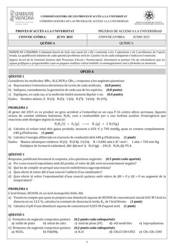 GENERALITAT VALENCIAN CONSELLERIA DEDUCACIO CULTURA I ESPORT COMISSIÓ GESTORA DE LES PROVES DACCÉS A LA UNIVERSITAT COMISIÓN GESTORA DE LAS PRUEBAS DE ACCESO A LA UNIVERSIDAD iie    tfn  SISTEMA UNIVERSITARI VALENCIÁ SISTEiIA UNI VERSITARIO VALENCIANO PROVES DACCÉS A LA UNIVERSITAT CONVOCATRIA JUNY 2015 QUÍMICA PRUEBAS DE ACCESO A LA UNIVERSIDAD CONVOCATORIA JUNIO 2015 QUÍMICA BAREM DE LEXAMEN Lalumnat haur de triar una opció A o B i contestar a les 3 qestions i els 2 problemes de lopció triada…