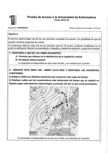 Prueba de Acceso a la Universidad de Extremadura Curso 201415 Asignatura GEOGRAFÍA Tiempo máximo de la prueba 1h30 min Opción A El alumno deberá elegir una de las dos opciones completas de examen sin posibilidad de que se puedan combinar preguntas de ambos La puntuación total de cada una de las opciones será de 10 puntos pudiendo modificarse en un punto la calificación final por la presentación ortografía y calidad de redacción a juicio del corrector 1 RESPONDA A UNO DE LOS TEMAS SIGUIENTES A F…