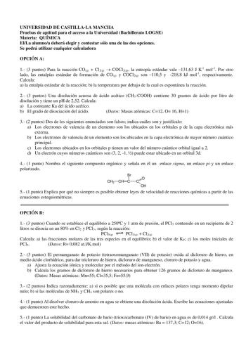 UNIVERSIDAD DE CASTILLALA MANCHA Pruebas de aptitud para el acceso a la Universidad Bachillerato LOGSE Materia QUÍMICA ElLa alumnoa deberá elegir y contestar sólo una de las dos opciones Se podrá utilizar cualquier calculadora OPCIÓN A 1 3 puntos Para la reacción COg  Cl2g  COCl2g la entropía estándar vale 13163 J K1 mol1 Por otro lado las entalpías estándar de formación de COg y COCl2g son 1105 y 2188 kJ mol1 respectivamente Calcula a la entalpía estándar de la reacción b la temperatura por de…