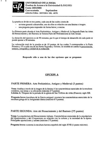 UNIVEKSIDAD DE LA RIOJA Pruebas de Acceso a la Universidad LOGSE Curso 20012002 Convocatoria  Septiembre ASIGNATURA HISTORIA DEL ARTE La prueba se divide en tres partes cada una de las cuales consta de  un tema general a desarrollar uno de ellos en relación con una lámina o imagen  una pregunta para responder de forma breve y concisa La Primera parte aborda el Arte Prehistórico Antiguo y Medieval la Segunda Parte las Attes del Renacimiento y del Barroco la Tercera Parte del Neoclasicismo al Art…