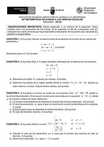 EVALUACIÓN DE BACHILLERATO PARA EL ACCESO A LA UNIVERSIDAD 207 MATEMÁTICAS APLICADAS A LAS CIENCIAS SOCIALES EBAU2023  JULIO OBSERVACIONES IMPORTANTE Debes responder a un máximo de 4 preguntas Cada cuestión tiene una puntuación de 25 puntos Si se responde a más de 4 preguntas sólo se corregirán las cuatro primeras que haya respondido el estudiante No se podrán usar calculadoras gráficas ni programables CUESTIÓN 1 25 puntos Discutir el sistema lineal de ecuaciones en función de los valores del p…