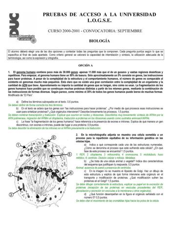 PRUEBAS DE ACCESO A LA UNIVERSIDAD LOGSE CURSO 20002001  CONVOCATORIA SEPTIEMBRE BIOLOGÍA El alumno deberá elegir una de las dos opciones y contestar todas las preguntas que la componen Cada pregunta puntúa según lo que se especifica al final de cada apartado Como criterio general se valorará la capacidad de interrelación y síntesis la utilización adecuada de la terminología así como la expresión y ortografía OPCIÓN A 1 El genoma humano contiene poco más de 30000 genes apenas 11000 más que el d…