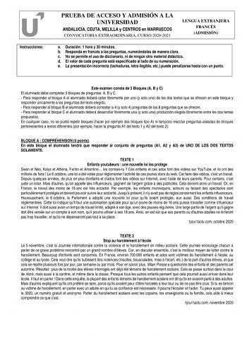 Instrucciones PRUEBA DE ACCESO Y ADMISIÓN A LA UNIVERSIDAD ANDALUCÍA CEUTA MELILLA y CENTROS en MARRUECOS CONVOCATORIA EXTRAORDINARIA CURSO 20202021 LENGUA EXTRANJERA FRANCÉS ADMISIÓN a Duración 1 hora y 30 minutos b Responda en francés a las preguntas numerándolas de manera clara c No se permite el uso de diccionario ni de ningún otro material didáctico d El valor de cada pregunta está especificado al lado de su numeración e La presentación incorrecta tachaduras letra ilegible etc puede penali…