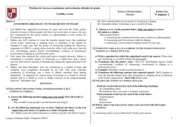 Pruebas de Acceso a enseñanzas universitarias oficiales de grado Castilla y León LENGUA EXTRANJERA INGLÉS EJERCICIO N páginas 2 Option A LIVESTRONG BRACELET TO WEAR OR NOT TO WEAR 1 Lou Hablas has supported Livestrong for years and worn the iconic yellow bracelet in honor of those people who have lost loved ones to cancer He also has volunteered for the cancer charity as a photographer to raise money for Livestrongs programs 5 Hablas says hell continue to wear the bracelet despite news that emb…
