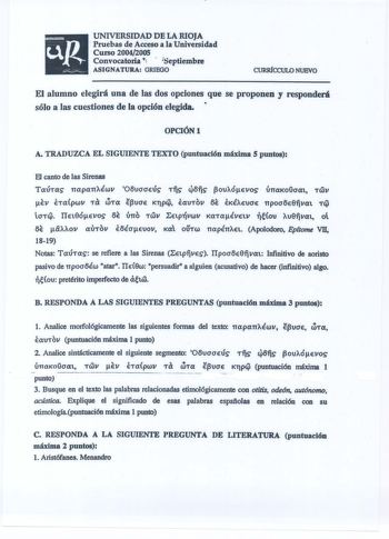 UNIVERSIDAD DE LA RIOJA Pruebas de Acceso a IaUniversidad Curso 20042005 Convocatoria   septiembre ASIGNATURAGRIEGO CURRfCCUIO NUEVO El alumno elegirá una de las dos opciones que se proponen y responderá sólo a las cuestiones de la opción elegida  OPCIÓN1 A TRADUZCA EL SIGUIENTE TEXTO puntuación máxima 5 puntos FJ canto de las Sirenas Tmhas napanXÉwv 06uaaeús Tfjs 46fis 3ouXóevos ÚTTa100aa1 Twv ev ÉTapwv ra OOTa e3uae KTp ÉauTov 6e eiÉXeuae npoa6e8fjva1 T laT IIe18óevos 6e úno T63v Etprívwv KaT…