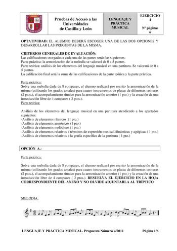 Pruebas de Acceso a las Universidades de Castilla y León LENGUAJE Y PRÁCTICA MUSICAL EJERCICIO 4 N páginas 6 OPTATIVIDAD EL ALUMNO DEBERÁ ESCOGER UNA DE LAS DOS OPCIONES Y DESARROLLAR LAS PREGUNTAS DE LA MISMA CRITERIOS GENERALES DE EVALUACIÓN Las calificaciones otorgadas a cada una de las partes serán las siguientes Parte práctica la armonización de la melodía se valorará de 0 a 5 puntos Parte teórica análisis de los elementos del lenguaje musical en una partitura Se valorará de 0 a 5 puntos L…