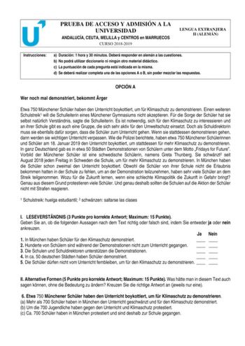 PRUEBA DE ACCESO Y ADMISIÓN A LA UNIVERSIDAD ANDALUCÍA CEUTA MELILLA y CENTROS en MARRUECOS CURSO 20182019 LENGUA EXTRANJERA II ALEMÁN Instrucciones a Duración 1 hora y 30 minutos Deberá responder en alemán a las cuestiones b No podrá utilizar diccionario ni ningún otro material didáctico c La puntuación de cada pregunta está indicada en la misma d Se deberá realizar completa una de las opciones A o B sin poder mezclar las respuestas OPCIÓN A Wer noch mal demonstriert bekommt rger Etwa 750 Mnch…