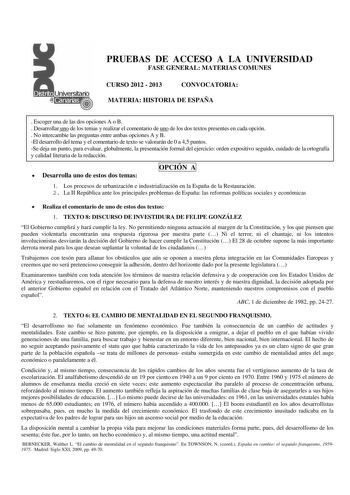 PRUEBAS DE ACCESO A LA UNIVERSIDAD FASE GENERAL MATERIAS COMUNES CURSO 2012  2013 CONVOCATORIA MATERIA HISTORIA DE ESPAÑA  Escoger una de las dos opciones A o B  Desarrollar uno de los temas y realizar el comentario de uno de los dos textos presentes en cada opción  No intercambie las preguntas entre ambas opciones A y B El desarrollo del tema y el comentario de texto se valorarán de 0 a 45 puntos Se deja un punto para evaluar globalmente la presentación formal del ejercicio orden expositivo se…