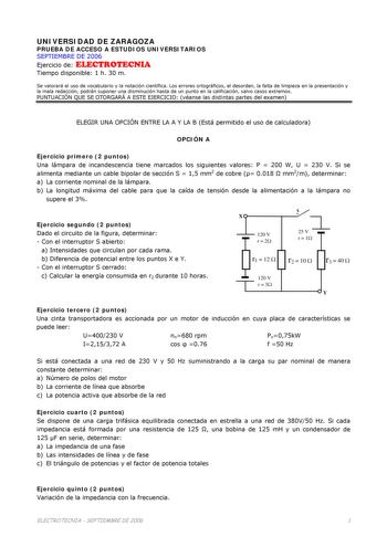 UNIVERSIDAD DE ZARAGOZA PRUEBA DE ACCESO A ESTUDIOS UNIVERSITARIOS SEPTIEMBRE DE 2006 Ejercicio de ELECTROTECNIA Tiempo disponible 1 h 30 m Se valorará el uso de vocabulario y la notación científica Los errores ortográficos el desorden la falta de limpieza en la presentación y la mala redacción podrán suponer una disminución hasta de un punto en la calificación salvo casos extremos PUNTUACIÓN QUE SE OTORGARÁ A ESTE EJERCICIO véanse las distintas partes del examen ELEGIR UNA OPCIÓN ENTRE LA A Y …