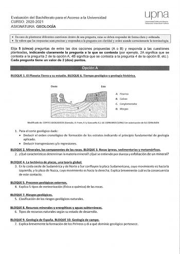 Evaluación del Bachillerato para el Acceso a la Universidad CURSO 20202021 ASIGNATURA GEOLOGÍA upr1a Universidad Pública de Navarra Nafarroako U11bertsita1e Publikoa  En caso de plantearse diferentes cuestiones dentro de una pregunta estas se deben responder de forma clara y ordenada  Se valora que las respuestas sean precisas y respondan a la pregunta con claridad y orden usando c01Tectamente la terminología Elija 5 cinco preguntas de entre las dos opciones propuestas A o B y responda a las cu…