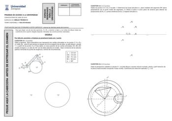 PEGUE AQUÍ LA CABECERA ANTES DE ENTREGAR EL EXAMEN ESPACI O RESERVADO PARA LA UNIVERSIDAD t Universidad Zaragoza 1 S 42 PRUEBAS DE ACCESO A LA UNIVERSIDAD CONVOCATORIA DE JUNIO DE 2016 EJERCICIO DE DIBUJO TÉCNICO II TIEMPO DISPONIBLE 1 hora 30 minutos Calificación 2 Corrección doble corrección PUNTUACIÓN QUE SE OTORGARÁ A ESTE EJERCICIO véanse las distintas partes del examen Hay que elegir una de las dos opciones A o B y resolver a lápiz y con útiles de dibujo todas las cuestiones de la opción …