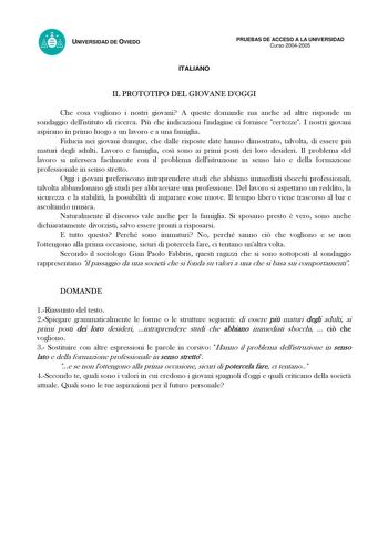 UNIVERSIDAD DE OVIEDO ITALIANO PRUEBAS DE ACCESO A LA UNIVERSIDAD Curso 20042005 IL PROTOTIPO DEL GIOVANE DOGGI Che cosa vogliono i nostri giovani A queste domande ma anche ad altre risponde un sondaggio dellistituto di ricerca Pi che indicazioni lindagine ci fornisce certezze I nostri giovani aspirano in primo luogo a un lavoro e a una famiglia Fiducia nei giovani dunque che dalle risposte date hanno dimostrato talvolta di essere pi maturi degli adulti Lavoro e famiglia cos sono ai primi posti…