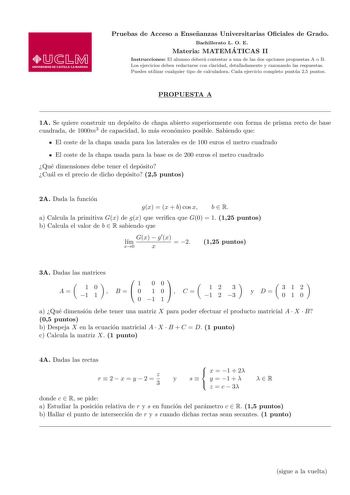 Pruebas de Acceso a Ensenanzas Universitarias Ociales de Grado Bachillerato L O E Materia MATEMA TICAS II Instrucciones El alumno debera contestar a una de las dos opciones propuestas A o B Los ejercicios deben redactarse con claridad detalladamente y razonando las respuestas Puedes utilizar cualquier tipo de calculadora Cada ejercicio completo puntua 25 puntos PROPUESTA A 1A Se quiere construir un deposito de chapa abierto superiormente con forma de prisma recto de base cuadrada de 1000m3 de c…