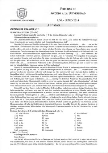 PRUEBAS DE ACCFSO A lA UNIVERSIDAD UNIVERSIDAD DE CANTABRIA LOEJUNIO 2014 ALEMÁN OPCIÓN DE EXAMEN N 1 SPRACHBAUSTEINE 2 Punkte Líes den Text und kreuze fr jede Lcke 18 die richtige Losung a b oder c Konnen die Deutschen Iachen Die Deutschen haben keinen Humor Das ist das Bild das viele haben Aber stimmt das wirklich Was sagen junge Menschen die aus anderen Landern nach Deutschland gekommen sind Eduardo 20 kommt aus Brasilien und studiert in Bochum Deutsche sehen oft ziemlich  1 aus auf den erst…