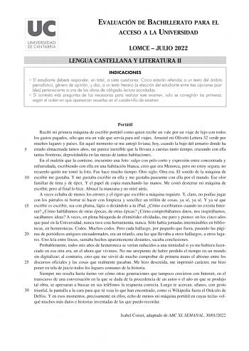 EVALUACIÓN DE BACHILLERATO PARA EL ACCESO A LA UNIVERSIDAD LOMCE  JULIO 2022 LENGUA CASTELLANA Y LITERATURA II INDICACIONES  El estudiante deberá responder en total a siete cuestiones Cinco estarán referidas a un texto del ámbito periodístico género de opinión y dos a un texto literario a elección del estudiante entre tres opciones posibles perteneciente a una de las obras de obligada lectura acordadas  Si contesta más preguntas de las necesarias para realizar este examen solo se corregirán las…