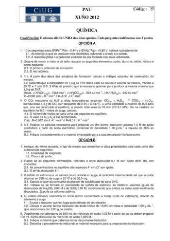 CiUG  1 11 1  1 TI 1 1 k11 01    11 1 PAU XUÑO 2012 Código 27 QUÍMICA Cualificación O alumno elixirá UNHA das dúas opcións Cada pregunta cualificarase con 2 puntos OPCIÓN A 1 Cos seguintes datos EFe2Fe 044 V y EAgAg 080 V indique razoadamente 11 As reaccións que se producen nos eléctrodos indicando o ánodo e o cátodo 12 A reacción global e o potencial estándar da pila formada con estes eléctrodos 2 Ordene de menor a maior e de xeito razoado os seguintes elementos sodio aluminio silicio fósforo …