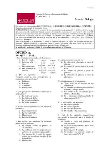 20133 Pruebas de Acceso a Enseñanzas de Grado Curso 201213 1JsM UNIVERSIDAD DE CASTILLA LA MANCHA Materia Biología Esta prueba está estructurada en DOS OPCIONES A y B DEBERÁ ELEGIR UNA DE ELLAS COMPLETA Cada una está organizada de la siguiente forma PRIMER BLOQUE 3 puntos 14 preguntas de tipo test dos de estas preguntas n 13 y 14 son de reserva pero deben ser contestadas igualmente En cada pregunta sólo una de las cuatro opciones es correcta El valor es de 025 puntos por cada respuesta correcta…