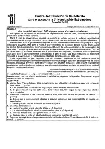 Prueba de Evaluación de Bachillerato para el acceso a la Universidad de Extremadura Curso 20172018 Asianatura Francés Tlemoo máximo de la prueba 1h30 min Opción A Aide humanitaire au Népal  ONG et gouvernement saccusent mutuellement Les opéralions de secours se poursuivent au Népal dans les zonas reculées mais la coordination et la planification son loin detre parfaites a a Mardi 5 mai le gouvemement népalais a reproché certains pays et certaines organisations humanitaires davoir envoyé du maté…