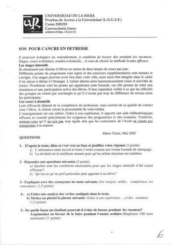 UNIVERSIDAD DE LA RIOJA Pruebas de Acceso a la Universidad LOGSE Curso 200203 Convocatoria Junio ASIGNATURA FRANCÉS SOS POUR CANCRE EN DETRESSE Il pourrait échapper au redoublement a condition de bosser dur pendant les vacances Stages cours adistance soutien adomicile A vous de choisir la méthode la plus efficace Lesstagesintensifs Ils réunissent une dizaine déleves en raison de deux heures de cours par jour Différents points du programme sont repris et des exercices supplémentaires sont donnés…